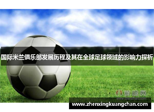 国际米兰俱乐部发展历程及其在全球足球领域的影响力探析