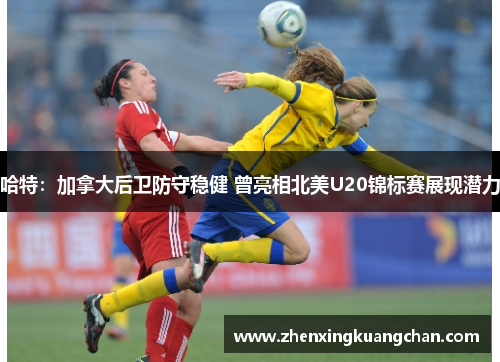 哈特：加拿大后卫防守稳健 曾亮相北美U20锦标赛展现潜力