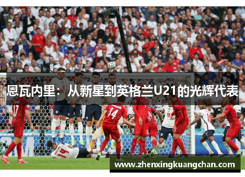 恩瓦内里：从新星到英格兰U21的光辉代表
