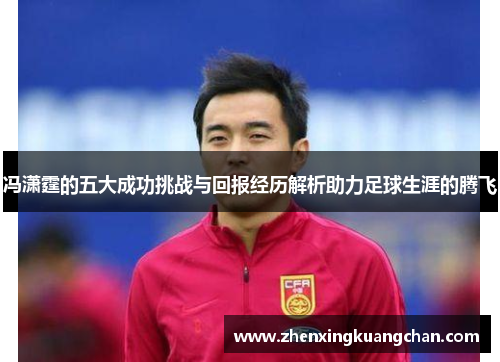 冯潇霆的五大成功挑战与回报经历解析助力足球生涯的腾飞