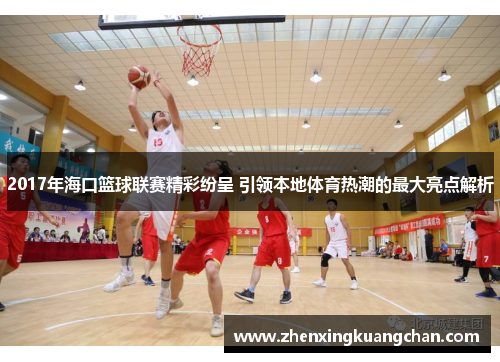 2017年海口篮球联赛精彩纷呈 引领本地体育热潮的最大亮点解析