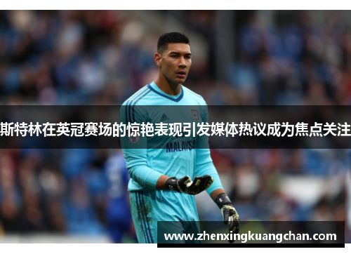 斯特林在英冠赛场的惊艳表现引发媒体热议成为焦点关注