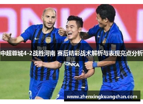 中超蓉城4-2战胜河南 赛后精彩战术解析与表现亮点分析