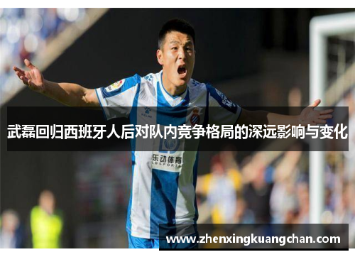武磊回归西班牙人后对队内竞争格局的深远影响与变化