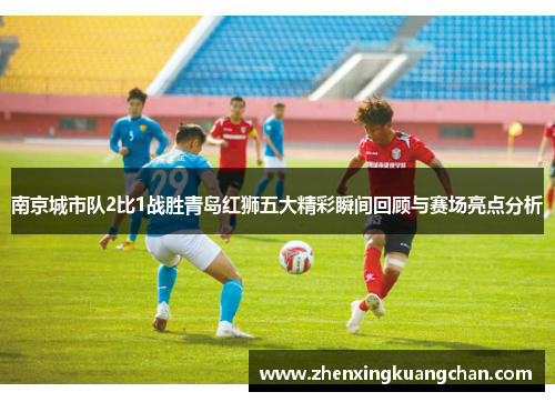 南京城市队2比1战胜青岛红狮五大精彩瞬间回顾与赛场亮点分析