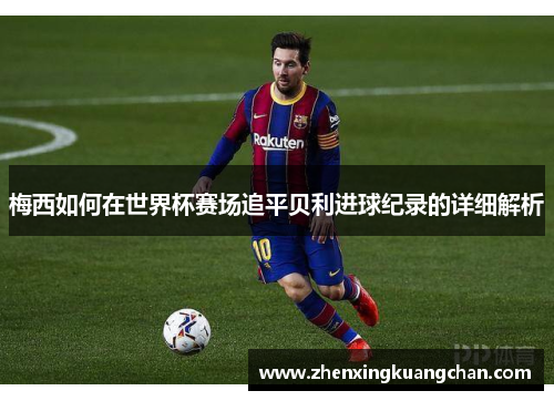 梅西如何在世界杯赛场追平贝利进球纪录的详细解析