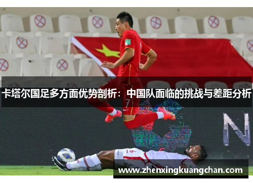 卡塔尔国足多方面优势剖析：中国队面临的挑战与差距分析