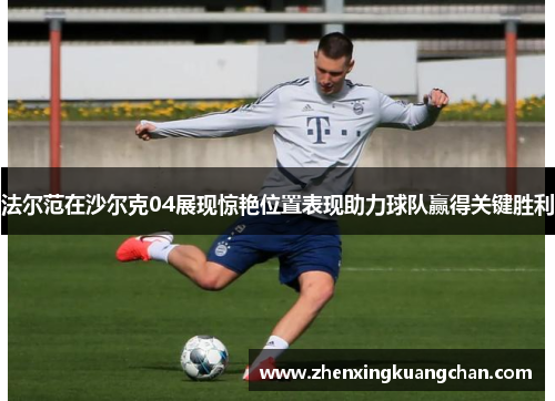 法尔范在沙尔克04展现惊艳位置表现助力球队赢得关键胜利 法尔范在沙尔克04展现惊艳位置表现助力球队赢得关键胜利