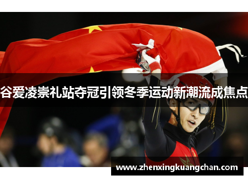 谷爱凌崇礼站夺冠引领冬季运动新潮流成焦点