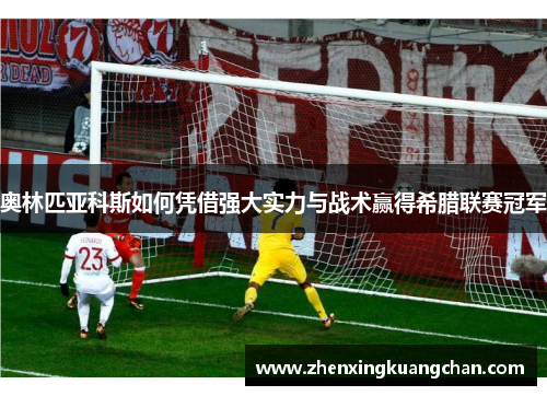 奥林匹亚科斯如何凭借强大实力与战术赢得希腊联赛冠军