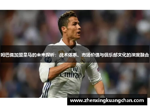 姆巴佩加盟皇马的未来探析：战术体系、市场价值与俱乐部文化的深度融合