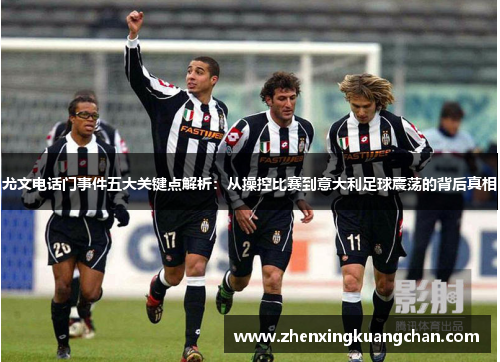 尤文电话门事件五大关键点解析：从操控比赛到意大利足球震荡的背后真相