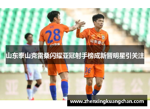 山东泰山克雷桑闪耀亚冠射手榜成新晋明星引关注