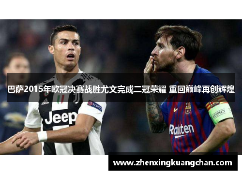 巴萨2015年欧冠决赛战胜尤文完成二冠荣耀 重回巅峰再创辉煌