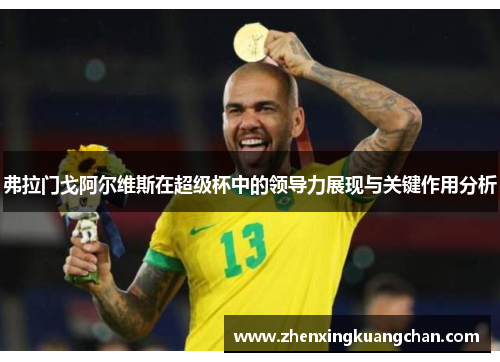 弗拉门戈阿尔维斯在超级杯中的领导力展现与关键作用分析 弗拉门戈阿尔维斯在超级杯中的领导力展现与关键作用分析