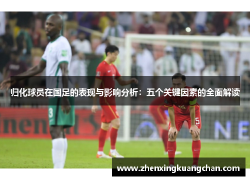 归化球员在国足的表现与影响分析:五个关键因素的全面解读 归化球员在国足的表现与影响分析:五个关键因素的全面解读