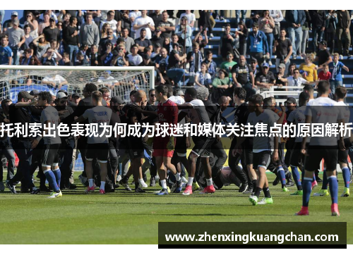 托利索出色表现为何成为球迷和媒体关注焦点的原因解析