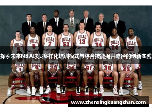 探索未来NBA球员多样化培训模式与综合技能提升路径的创新实践 探索未来NBA球员多样化培训模式与综合技能提升路径的创新实践